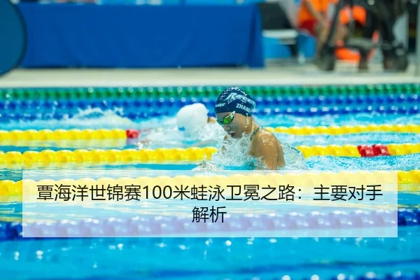 覃海洋世锦赛100米蛙泳卫冕之路：主要对手解析