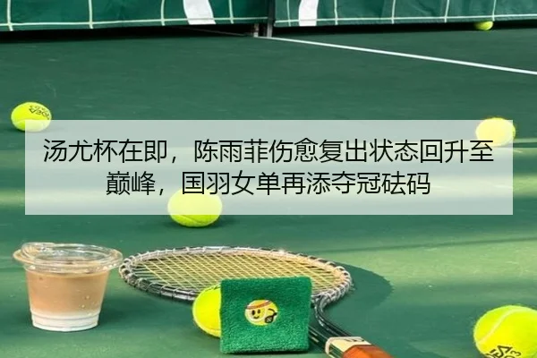汤尤杯在即，陈雨菲伤愈复出状态回升至巅峰，国羽女单再添夺冠砝码