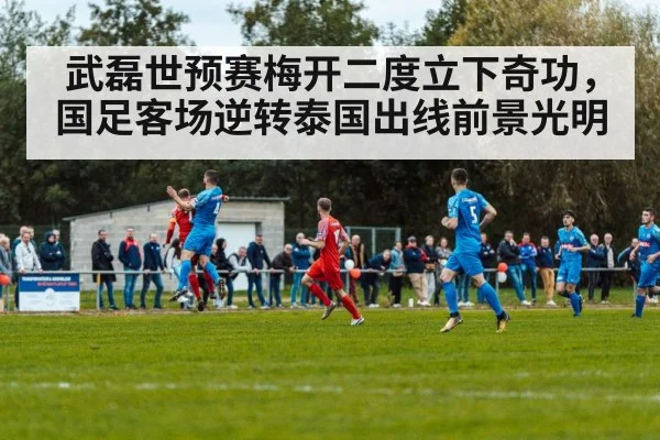 武磊世预赛梅开二度立下奇功，国足客场逆转泰国出线前景光明