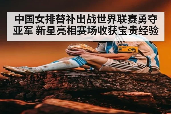 中国女排替补出战世界联赛勇夺亚军 新星亮相赛场收获宝贵经验
