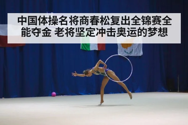 中国体操名将商春松复出全锦赛全能夺金 老将坚定冲击奥运的梦想