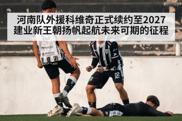 河南队外援科维奇正式续约至2027建业新王朝扬帆起航未来可期的征程