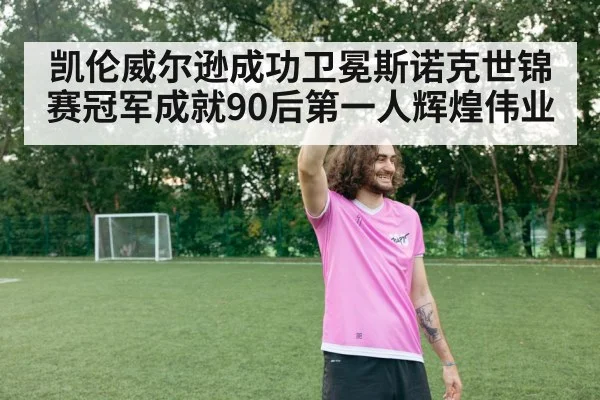 凯伦威尔逊成功卫冕斯诺克世锦赛冠军成就90后第一人辉煌伟业
