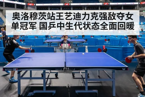 奥洛穆茨站王艺迪力克强敌夺女单冠军 国乒中生代状态全面回暖