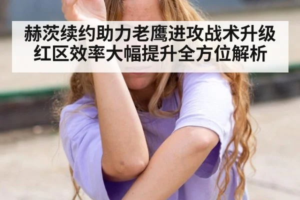 赫茨续约助力老鹰进攻战术升级红区效率大幅提升全方位解析